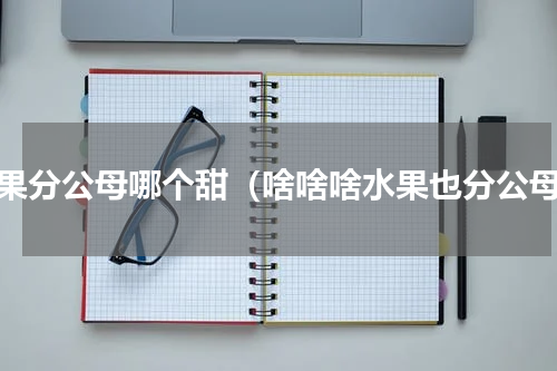水果分公母哪个甜（啥啥啥水果也分公母）