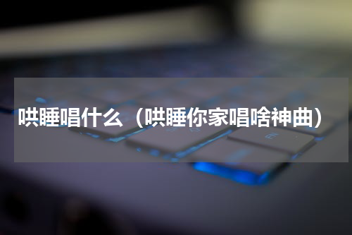 哄睡唱什么（哄睡你家唱啥神曲）