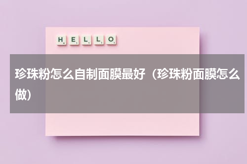 珍珠粉怎么自制面膜最好（珍珠粉面膜怎么做）
