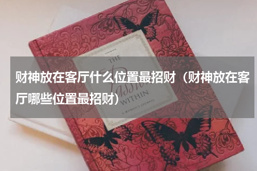 财神放在客厅什么位置最招财（财神放在客厅哪些位置最招财）