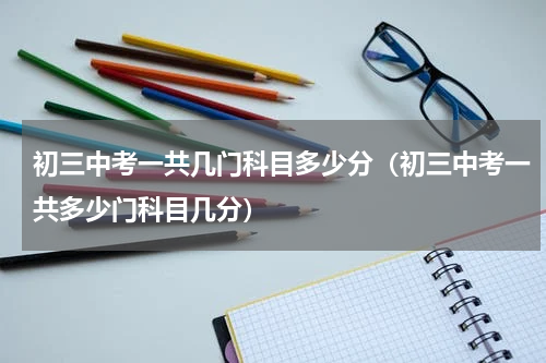 初三中考一共几门科目多少分（初三中考一共多少门科目几分）
