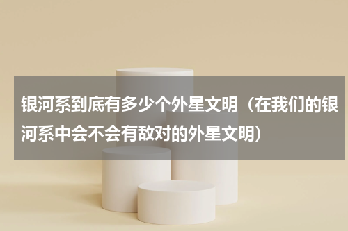 银河系到底有多少个外星文明（在我们的银河系中会不会有敌对的外星文明）