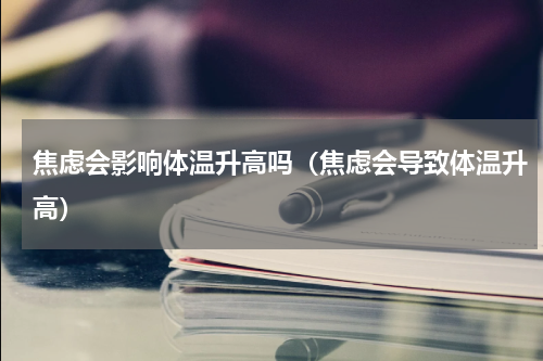焦虑会影响体温升高吗（焦虑会导致体温升高）