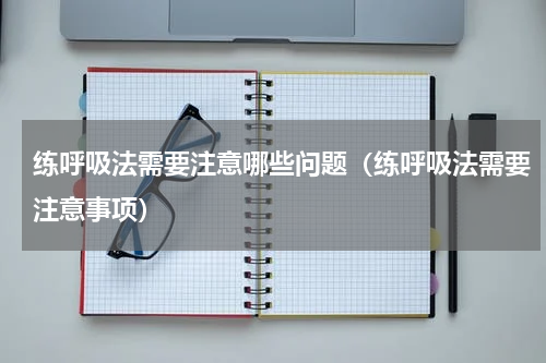 练呼吸法需要注意哪些问题（练呼吸法需要注意事项）