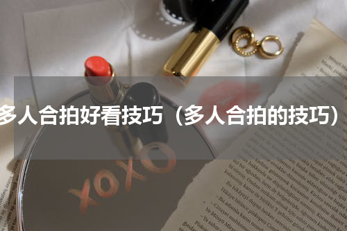 多人合拍好看技巧（多人合拍的技巧）