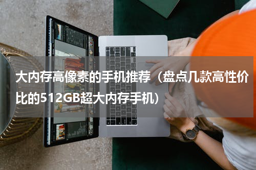 大内存高像素的手机推荐（盘点几款高性价比的512GB超大内存手机）