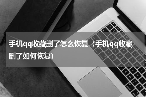 手机qq收藏删了怎么恢复（手机qq收藏删了如何恢复）