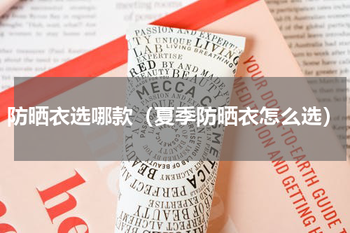 防晒衣选哪款（夏季防晒衣怎么选）