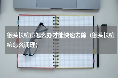 额头长痘痘怎么办才能快速去除（额头长痘痘怎么调理）