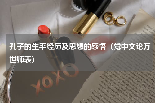 孔子的生平经历及思想的感悟（觉中文论万世师表）