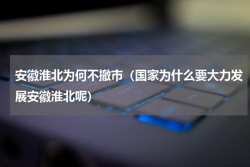 安徽淮北为何不撤市（国家为什么要大力发展安徽淮北呢）