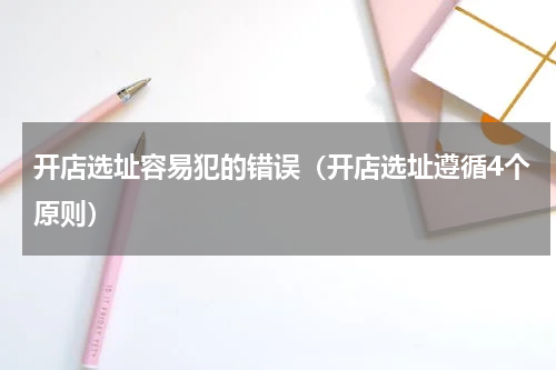 开店选址容易犯的错误（开店选址遵循4个原则）