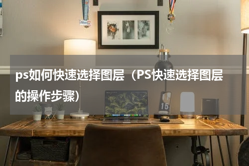 ps如何快速选择图层（PS快速选择图层的操作步骤）