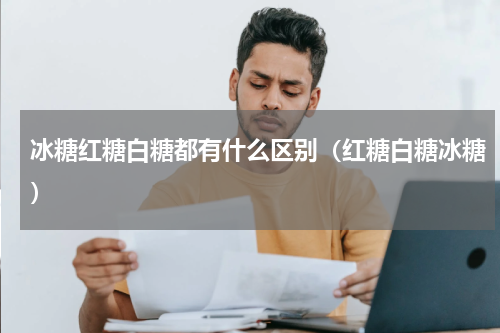 冰糖红糖白糖都有什么区别（红糖白糖冰糖）