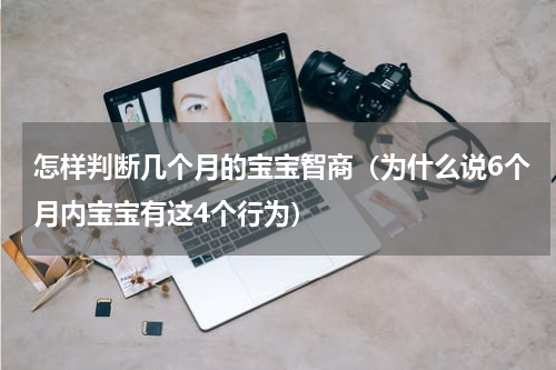 怎样判断几个月的宝宝智商（为什么说6个月内宝宝有这4个行为）