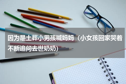 因为是土葬小男孩喊妈妈（小女孩回家哭着不断追问去世奶奶）