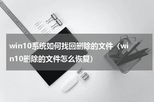 win10系统如何找回删除的文件（win10删除的文件怎么恢复）