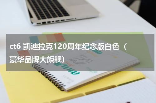 ct6 凯迪拉克120周年纪念版白色（豪华品牌大旗舰）