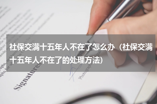 社保交满十五年人不在了怎么办（社保交满十五年人不在了的处理方法）