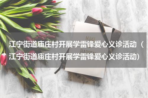 江宁街道庙庄村开展学雷锋爱心义诊活动（江宁街道庙庄村开展学雷锋爱心义诊活动）