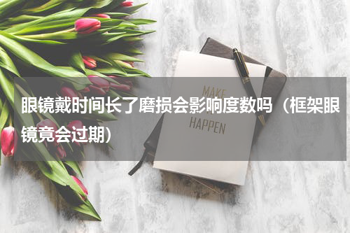 眼镜戴时间长了磨损会影响度数吗（框架眼镜竟会过期）