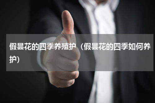 假昙花的四季养殖护（假昙花的四季如何养护）