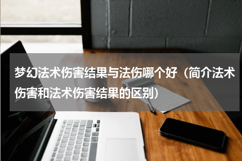 梦幻法术伤害结果与法伤哪个好（简介法术伤害和法术伤害结果的区别）