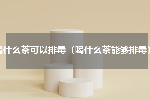 喝什么茶可以排毒（喝什么茶能够排毒）