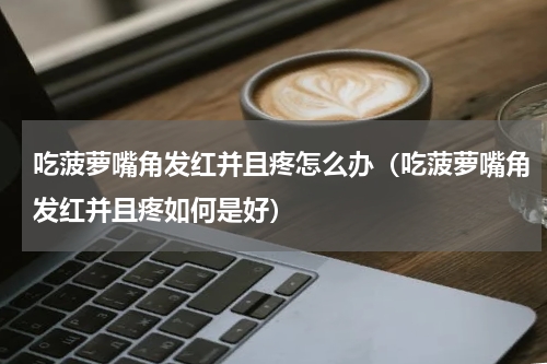 吃菠萝嘴角发红并且疼怎么办（吃菠萝嘴角发红并且疼如何是好）