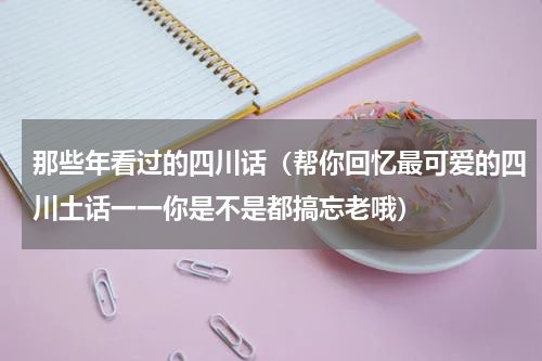 那些年看过的四川话（帮你回忆最可爱的四川土话一一你是不是都搞忘老哦）