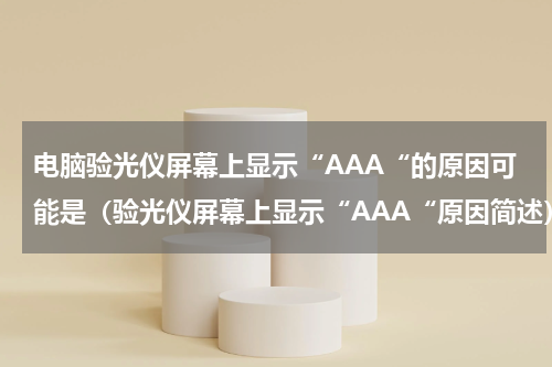 电脑验光仪屏幕上显示“AAA“的原因可能是（验光仪屏幕上显示“AAA“原因简述）