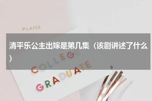 清平乐公主出嫁是第几集（该剧讲述了什么）