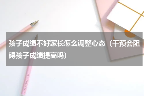 孩子成绩不好家长怎么调整心态（干预会阻碍孩子成绩提高吗）