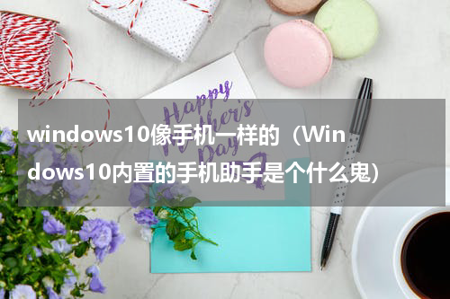 windows10像手机一样的（Windows10内置的手机助手是个什么鬼）