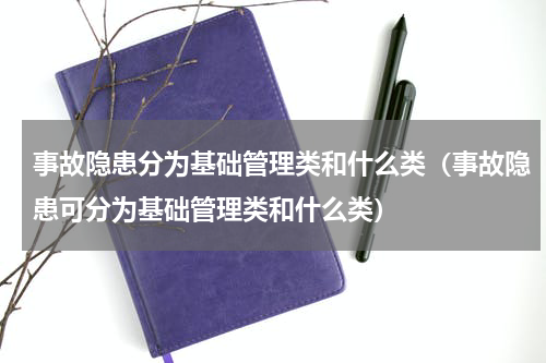 事故隐患分为基础管理类和什么类（事故隐患可分为基础管理类和什么类）