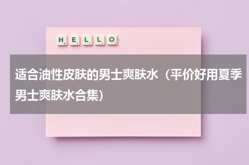 适合油性皮肤的男士爽肤水（平价好用夏季男士爽肤水合集）