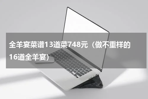 全羊宴菜谱13道菜748元（做不重样的16道全羊宴）