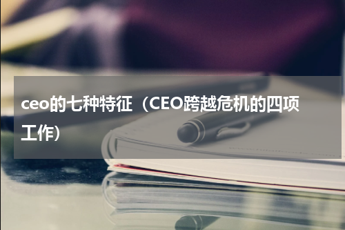 ceo的七种特征（CEO跨越危机的四项工作）