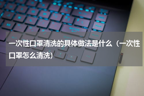 一次性口罩清洗的具体做法是什么（一次性口罩怎么清洗）