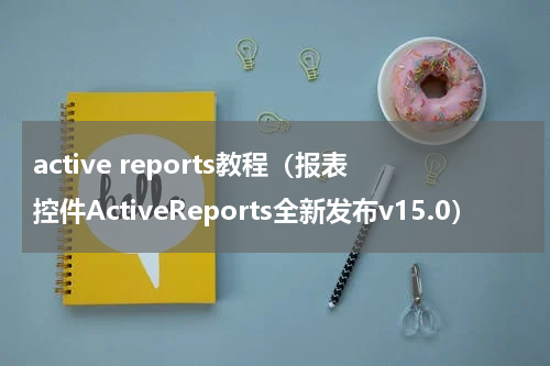active reports教程（报表控件ActiveReports全新发布v15.0）