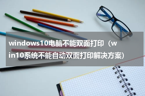 windows10电脑不能双面打印（win10系统不能自动双面打印解决方案）
