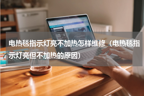 电热毯指示灯亮不加热怎样维修（电热毯指示灯亮但不加热的原因）