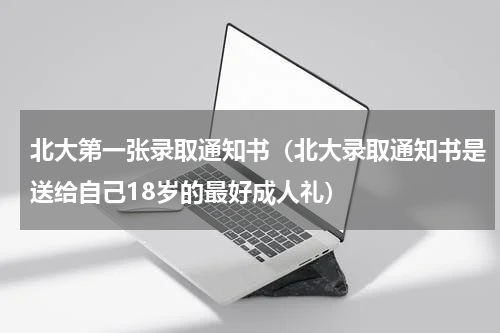 北大第一张录取通知书（北大录取通知书是送给自己18岁的最好成人礼）