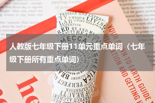 人教版七年级下册11单元重点单词（七年级下册所有重点单词）
