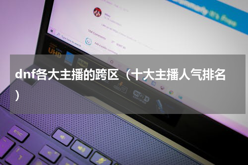 dnf各大主播的跨区（十大主播人气排名）
