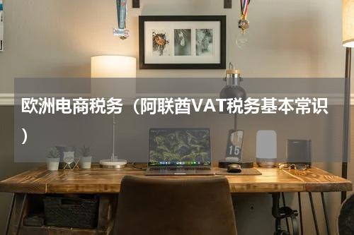 欧洲电商税务（阿联酋VAT税务基本常识）