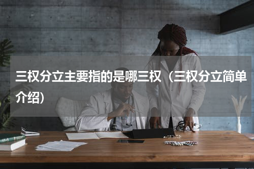 三权分立主要指的是哪三权（三权分立简单介绍）
