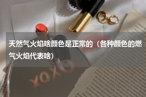 天然气火焰啥颜色是正常的（各种颜色的燃气火焰代表啥）