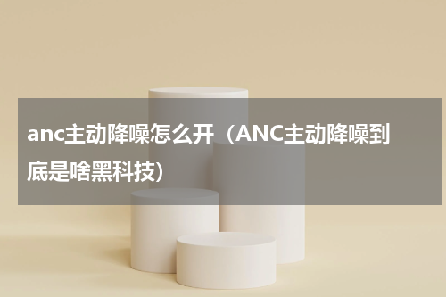 anc主动降噪怎么开（ANC主动降噪到底是啥黑科技）