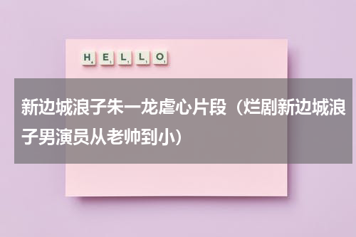 新边城浪子朱一龙虐心片段（烂剧新边城浪子男演员从老帅到小）